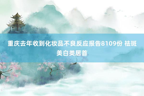 重庆去年收到化妆品不良反应报告8109份 祛斑美白类居首