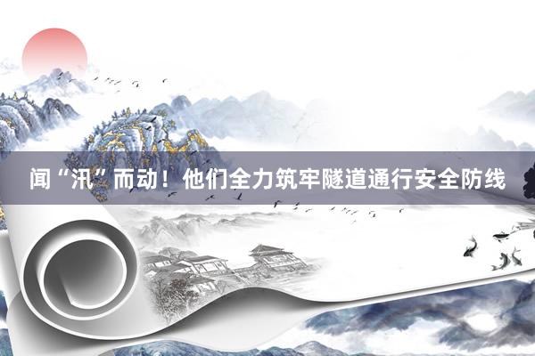 闻“汛”而动！他们全力筑牢隧道通行安全防线