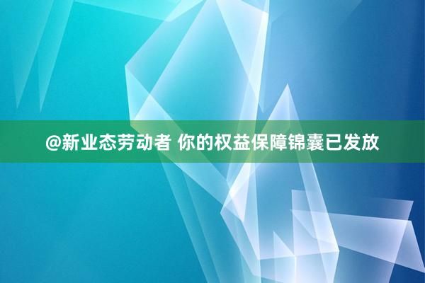 @新业态劳动者 你的权益保障锦囊已发放