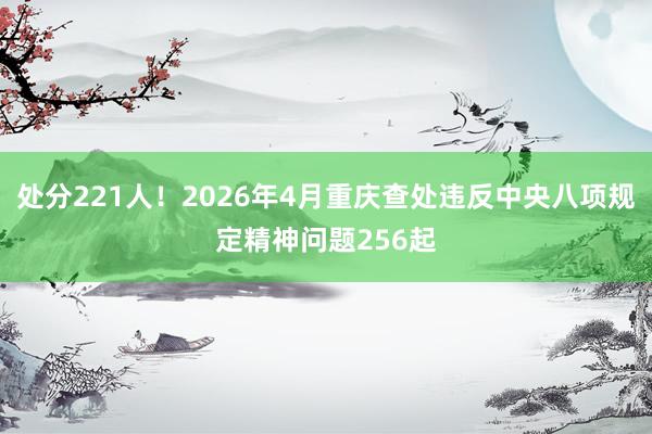 处分221人！2026年4月重庆查处违反中央八项规定精神问题256起