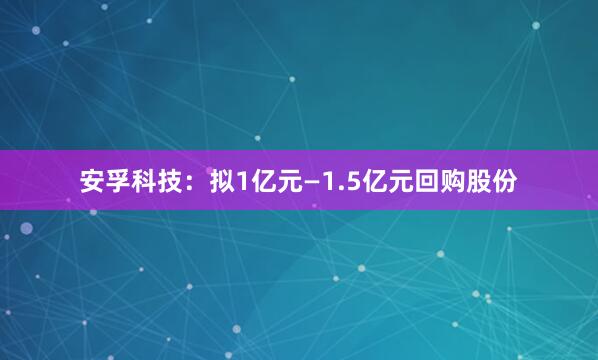 安孚科技：拟1亿元—1.5亿元回购股份