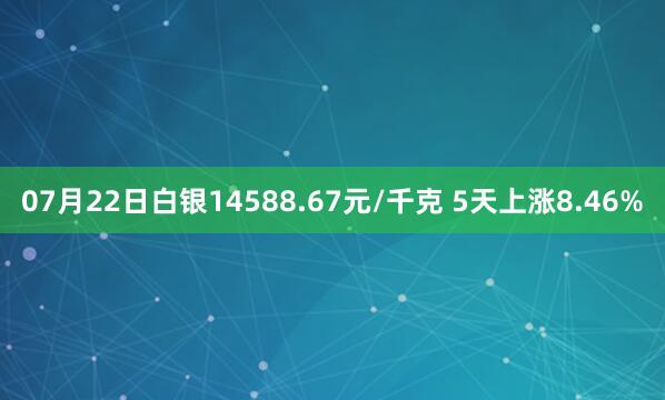 07月22日白银14588.67元/千克 5天上涨8.46%