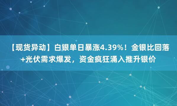 【现货异动】白银单日暴涨4.39%！金银比回落+光伏需求爆发，资金疯狂涌入推升银价