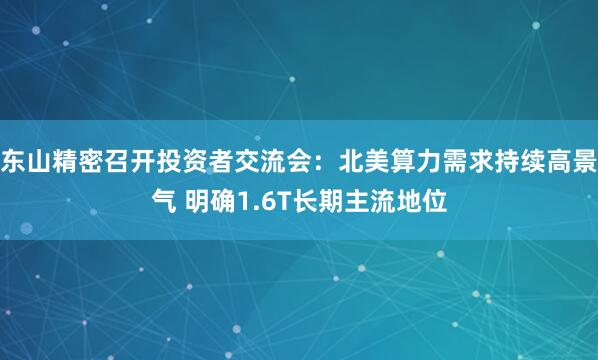 东山精密召开投资者交流会：北美算力需求持续高景气 明确1.6T长期主流地位