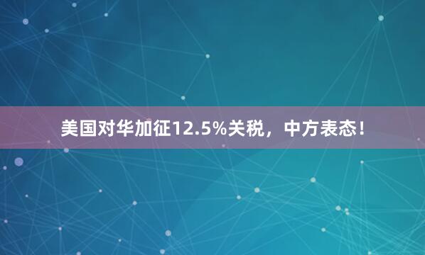 美国对华加征12.5%关税，中方表态！
