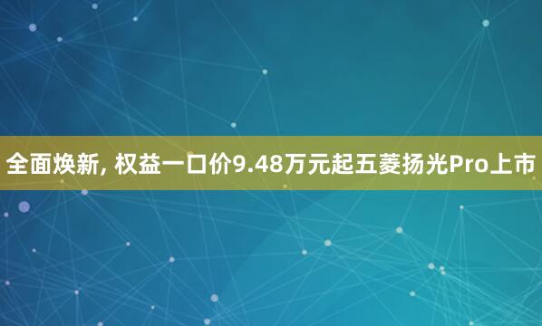 全面焕新, 权益一口价9.48万元起五菱扬光Pro上市