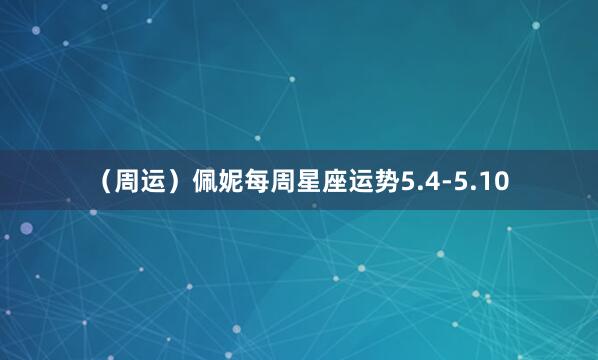(周运)佩妮每周星座运势5.4-5.10